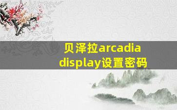 贝泽拉arcadia display设置密码